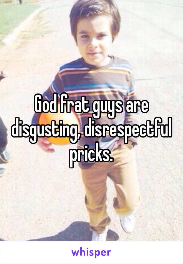 God frat guys are disgusting, disrespectful pricks.