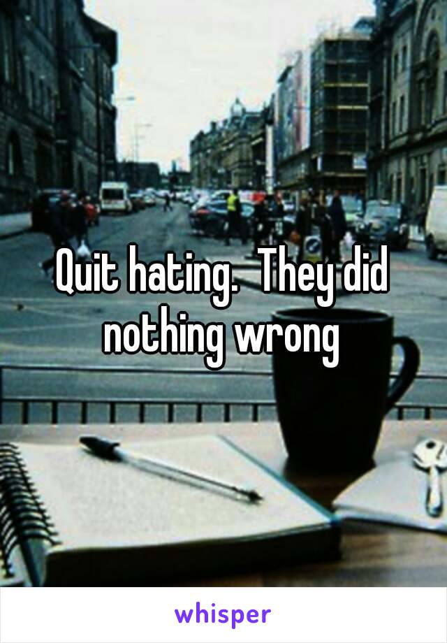 Quit hating.  They did nothing wrong 
