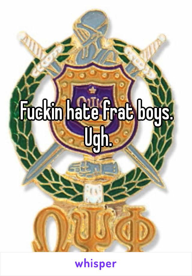 
Fuckin hate frat boys. 
Ugh.