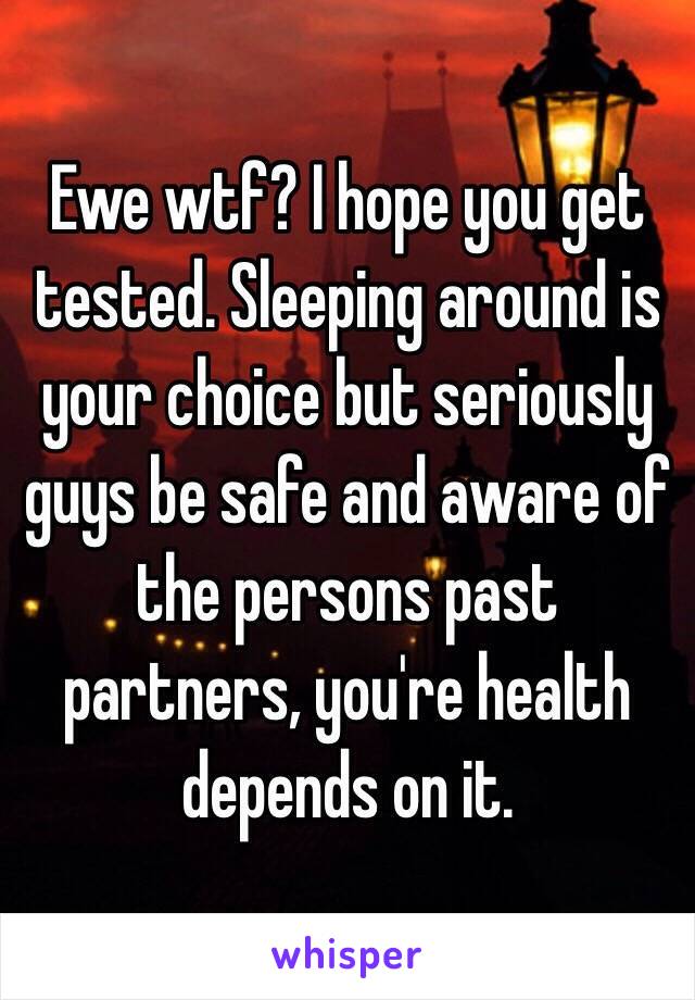 Ewe wtf? I hope you get tested. Sleeping around is your choice but seriously guys be safe and aware of the persons past partners, you're health depends on it.
