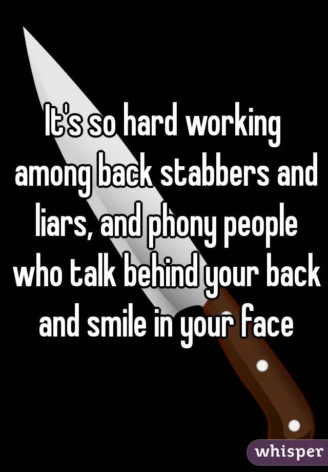 It's so hard working among back stabbers and liars, and phony people who talk behind your back and smile in your face
