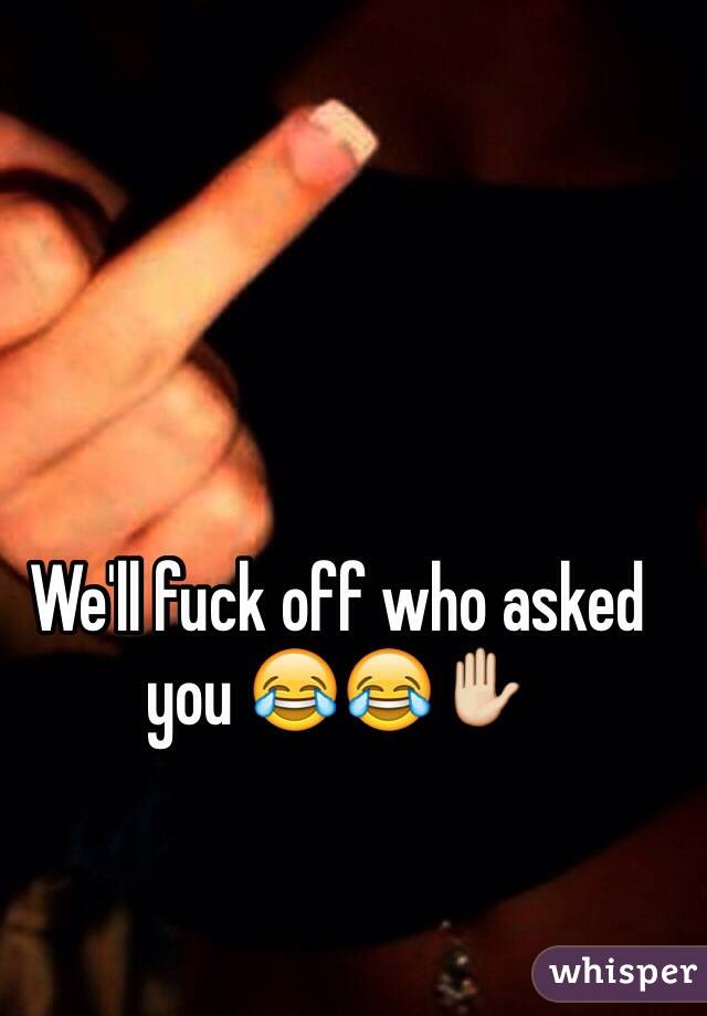 We'll fuck off who asked you 😂😂✋