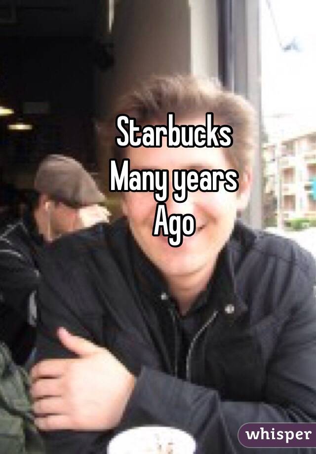 Starbucks
Many years
Ago