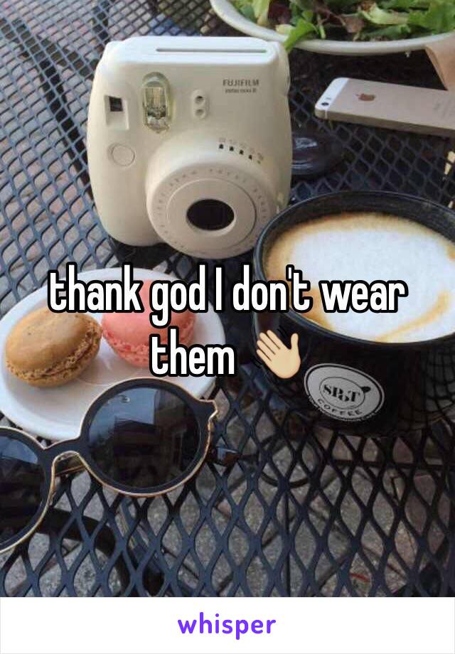 thank god I don't wear them 👋🏼
