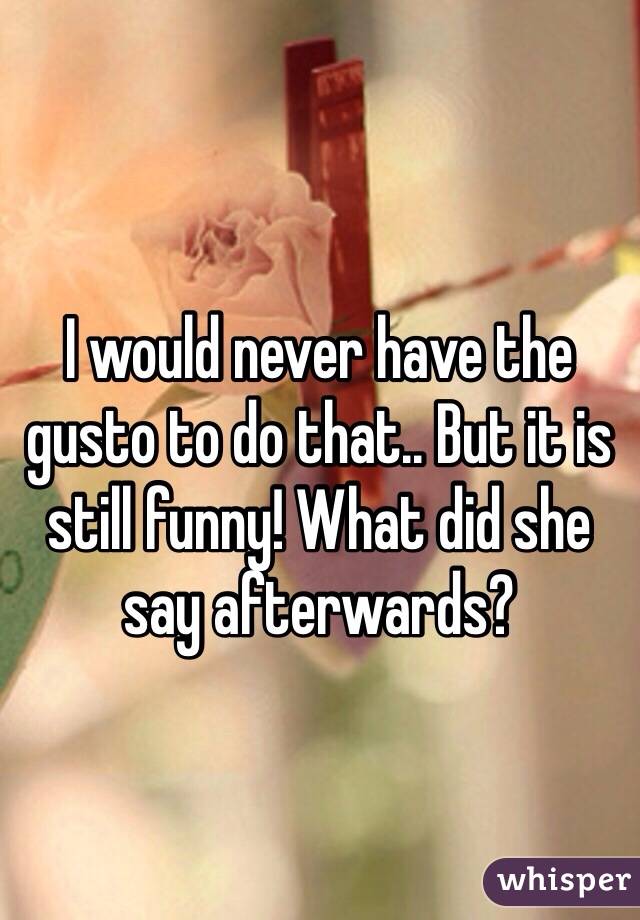 I would never have the gusto to do that.. But it is still funny! What did she say afterwards? 