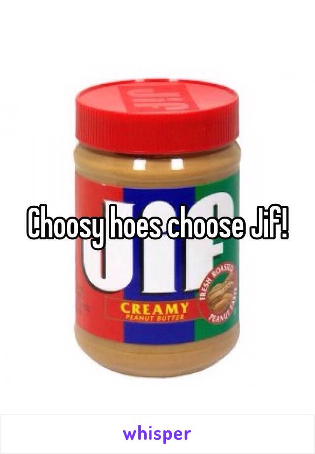 Choosy hoes choose Jif!