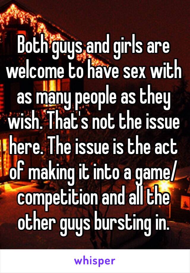 Both guys and girls are welcome to have sex with as many people as they wish. That's not the issue here. The issue is the act of making it into a game/competition and all the other guys bursting in.