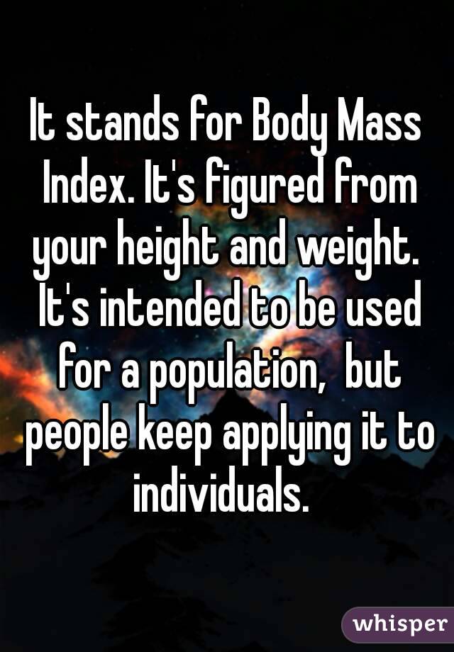 It stands for Body Mass Index. It's figured from your height and weight.  It's intended to be used for a population,  but people keep applying it to individuals.  