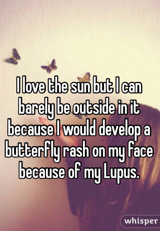 I love the sun but I can barely be outside in it because I would develop a butterfly rash on my face because of my Lupus.