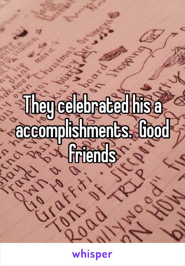 They celebrated his a accomplishments.  Good friends 