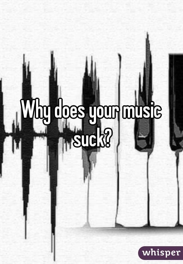 Why does your music suck?