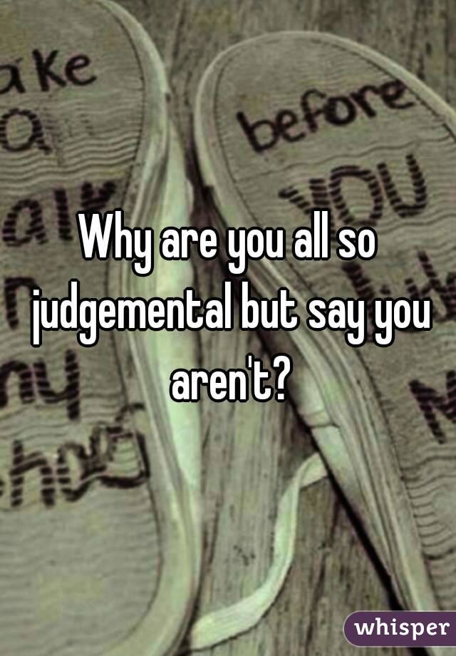 Why are you all so judgemental but say you aren't?