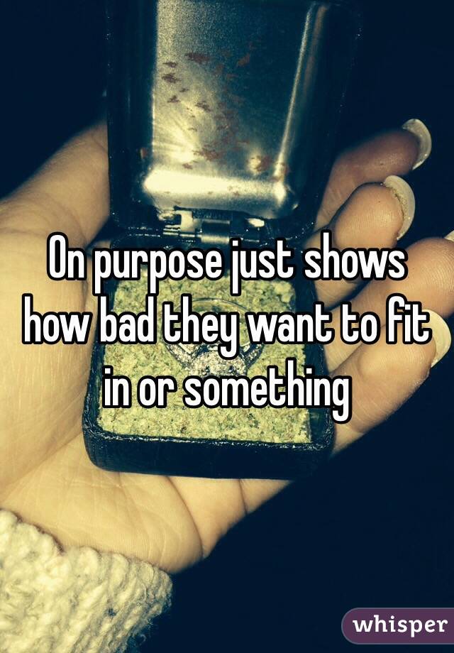 On purpose just shows how bad they want to fit in or something 