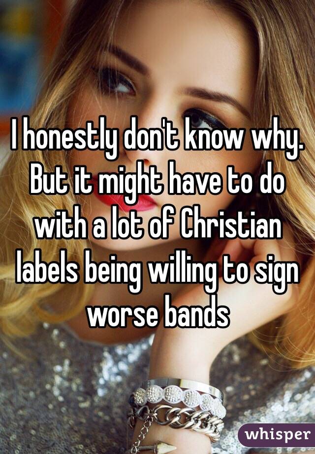 I honestly don't know why. But it might have to do with a lot of Christian labels being willing to sign worse bands 