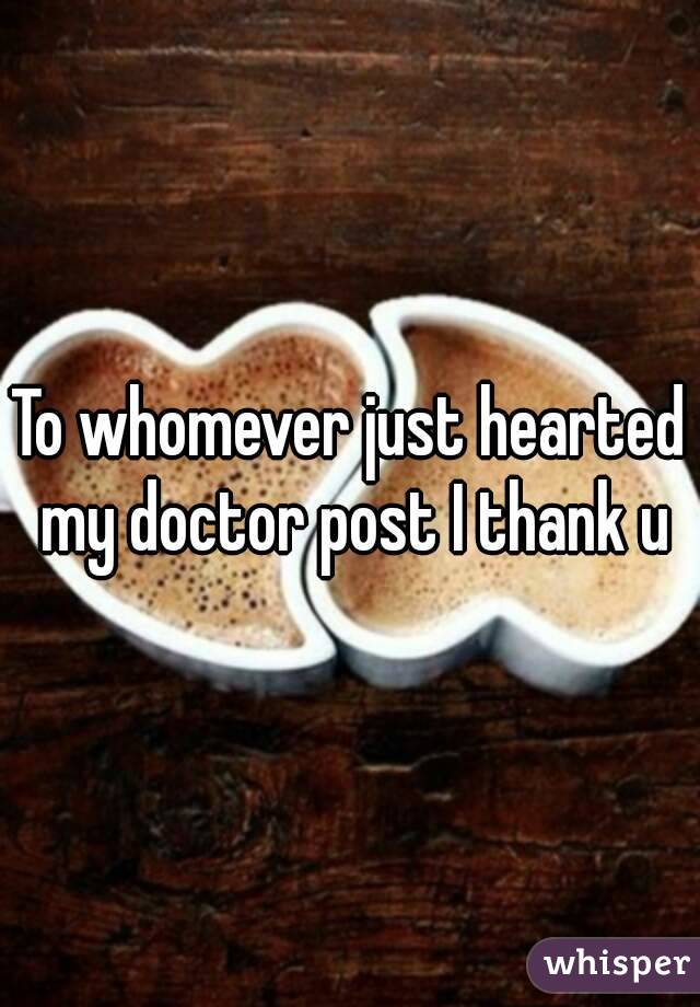 To whomever just hearted my doctor post I thank u