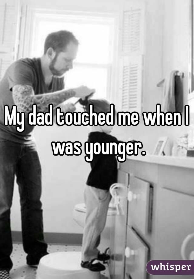 My dad touched me when I was younger.