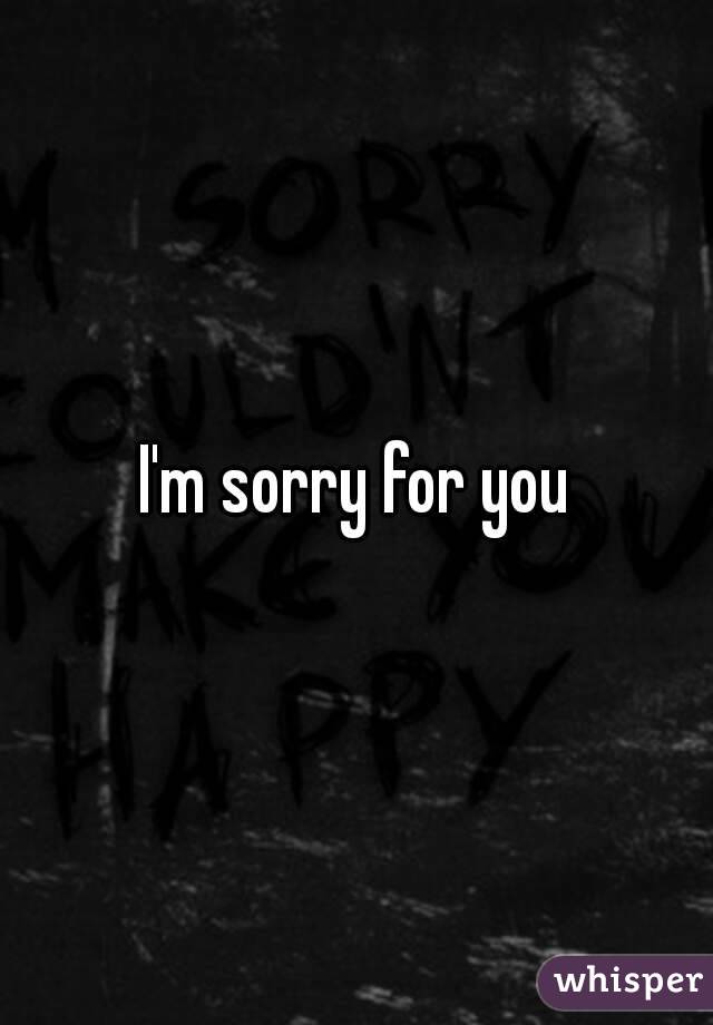 I'm sorry for you