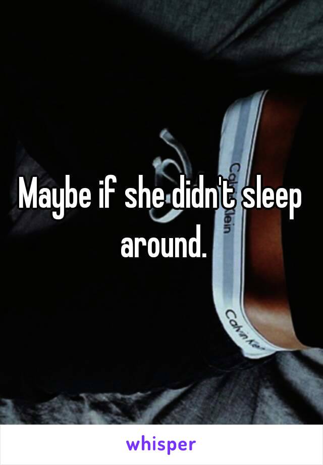 Maybe if she didn't sleep around.