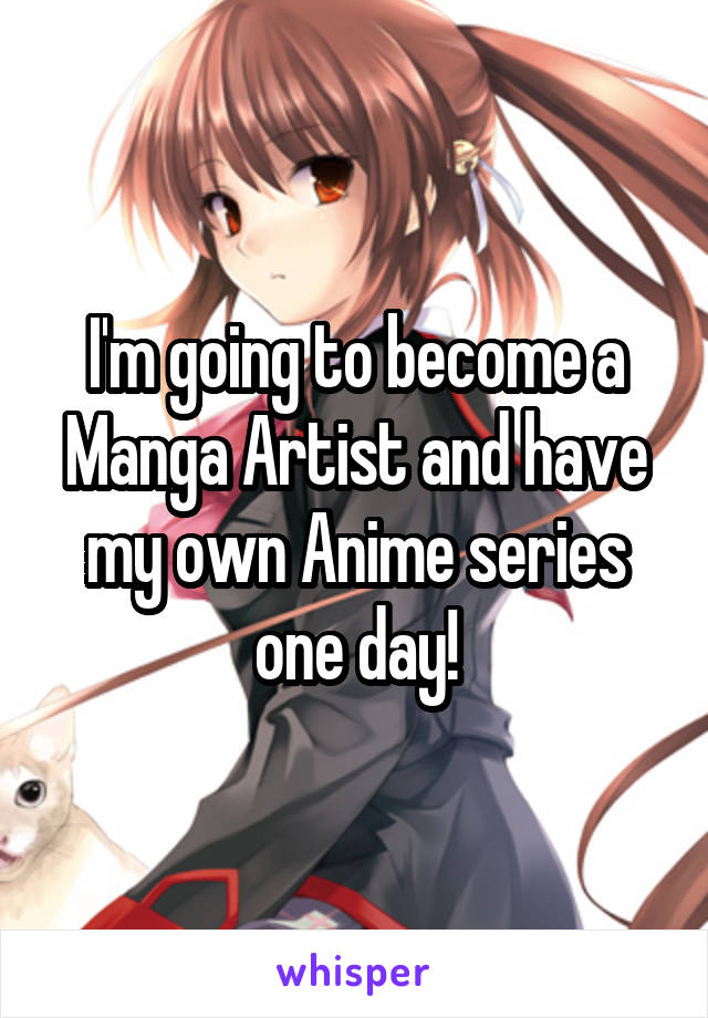 I'm going to become a Manga Artist and have my own Anime series one day!