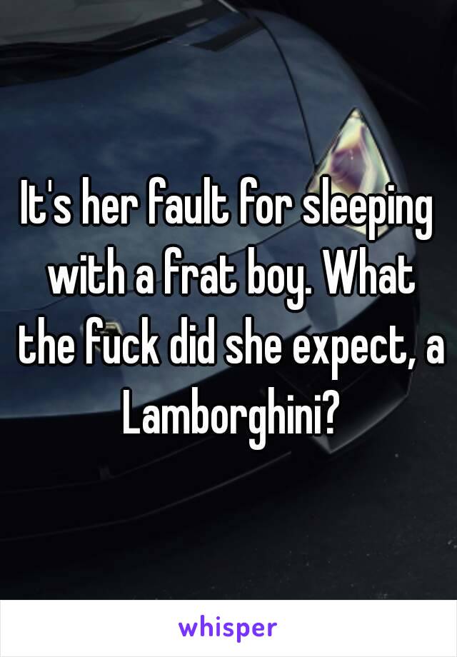 It's her fault for sleeping with a frat boy. What the fuck did she expect, a Lamborghini?