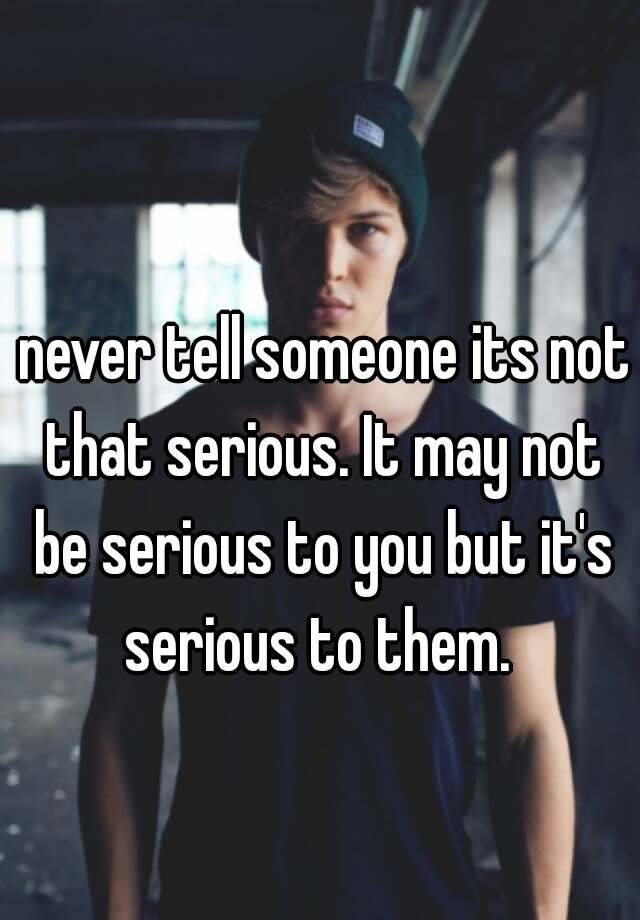 never-tell-someone-its-not-that-serious-it-may-not-be-serious-to-you