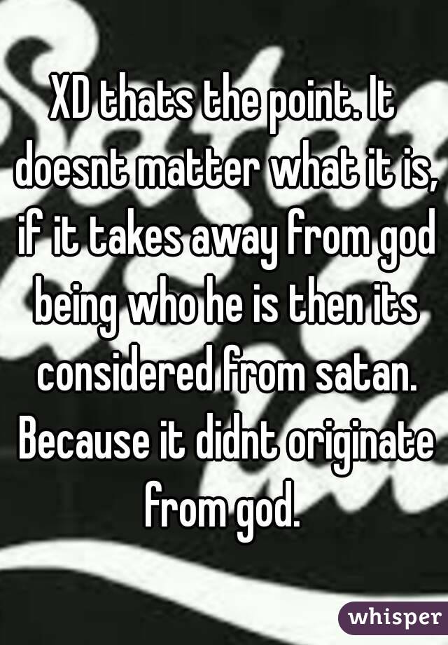 XD thats the point. It doesnt matter what it is, if it takes away from god being who he is then its considered from satan. Because it didnt originate from god. 