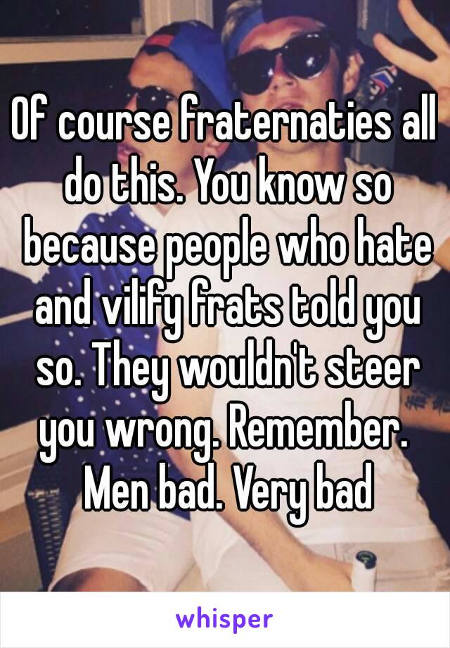 Of course fraternaties all do this. You know so because people who hate and vilify frats told you so. They wouldn't steer you wrong. Remember.  Men bad. Very bad