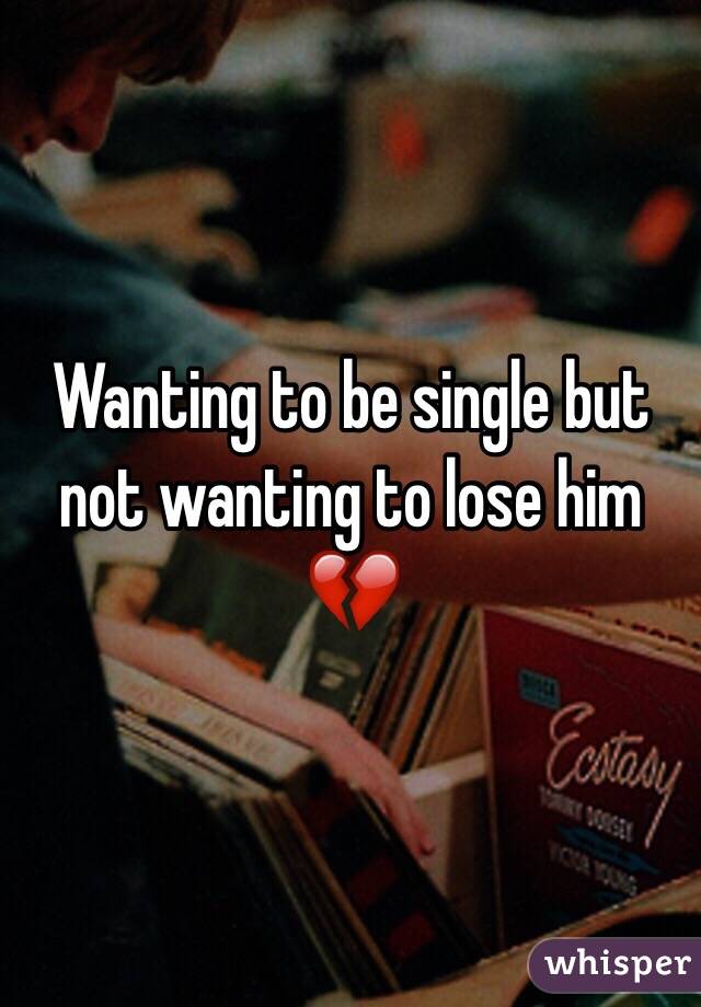 Wanting to be single but not wanting to lose him 💔