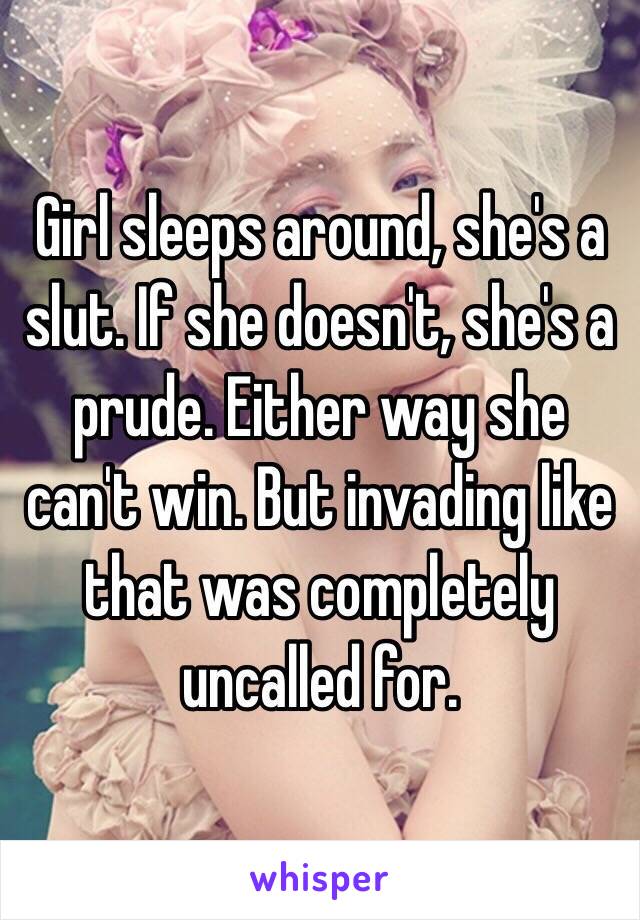 Girl sleeps around, she's a slut. If she doesn't, she's a prude. Either way she can't win. But invading like that was completely uncalled for.