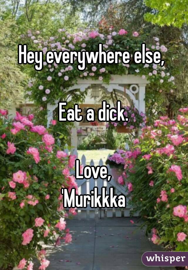 Hey everywhere else, 

Eat a dick.

Love,
'Murikkka