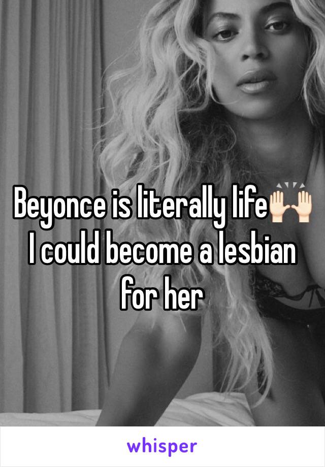 Beyonce is literally life🙌🏻
I could become a lesbian for her