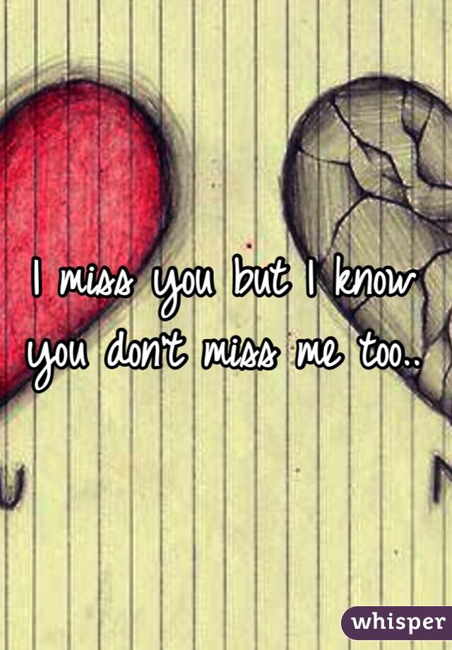 I miss you but I know you don't miss me too..