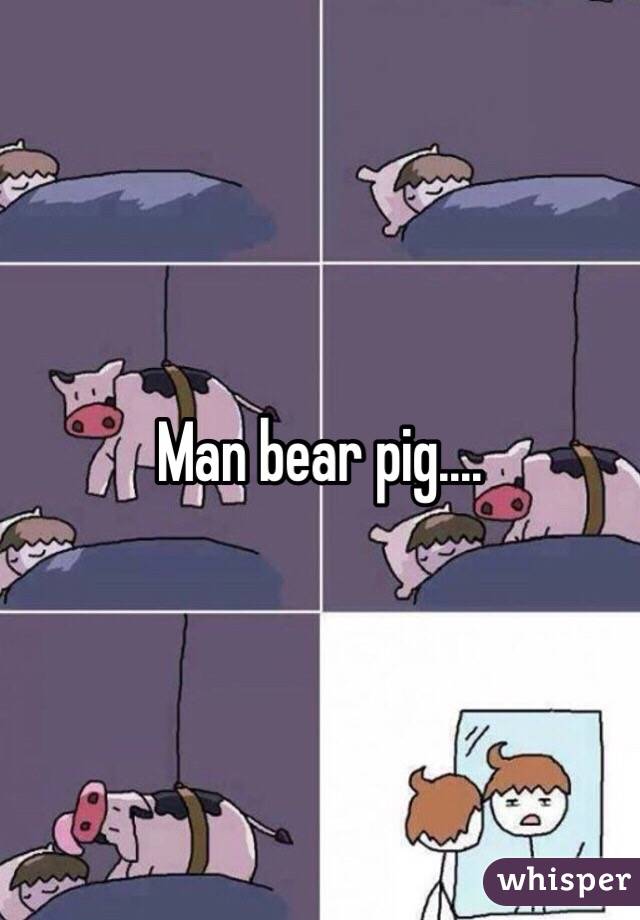 Man bear pig.... 