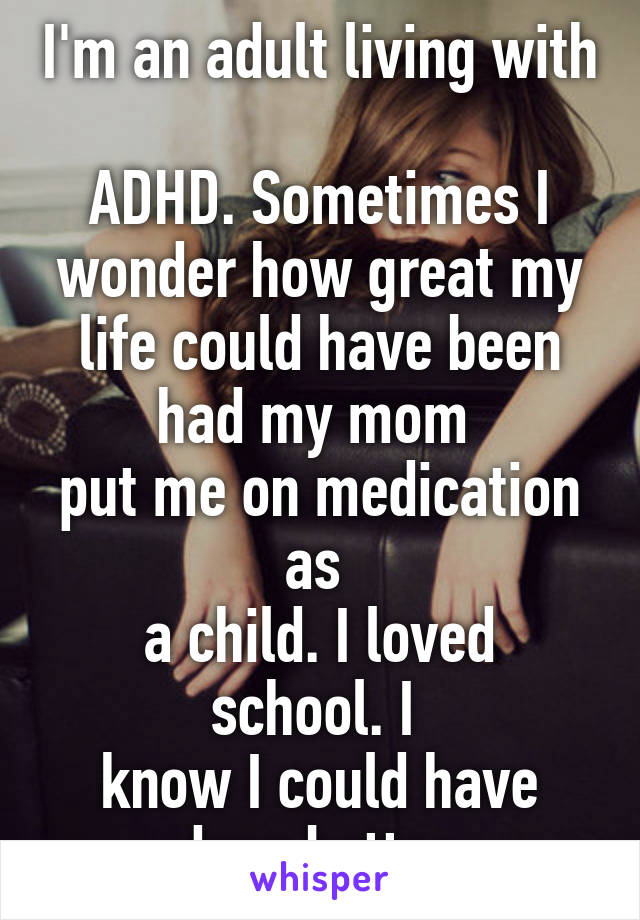 I'm an adult living with 
ADHD. Sometimes I wonder how great my life could have been had my mom 
put me on medication as 
a child. I loved school. I 
know I could have done better.