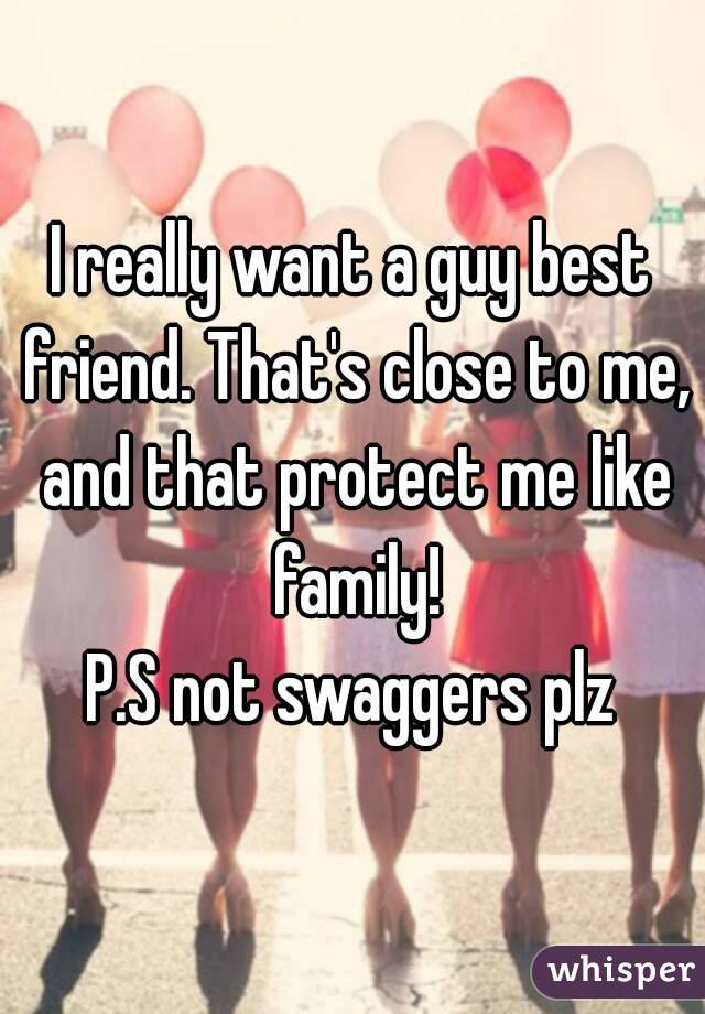 I really want a guy best friend. That's close to me, and that protect me like family!
P.S not swaggers plz