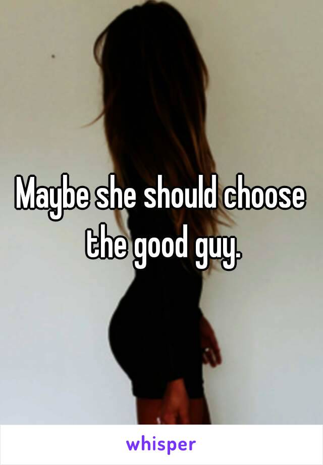 Maybe she should choose the good guy.