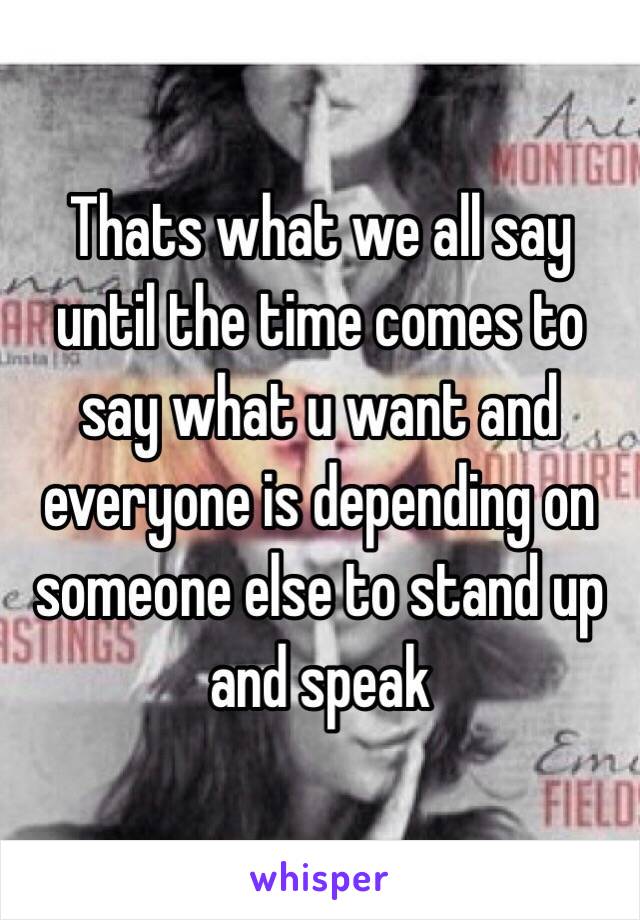 Thats what we all say until the time comes to say what u want and everyone is depending on someone else to stand up and speak 