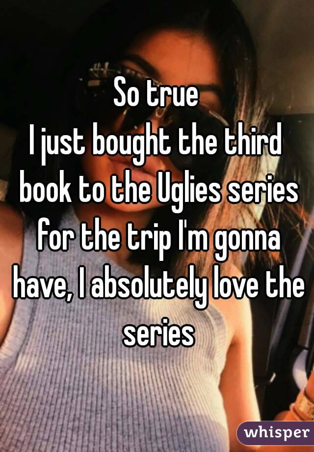 So true
I just bought the third book to the Uglies series for the trip I'm gonna have, I absolutely love the series