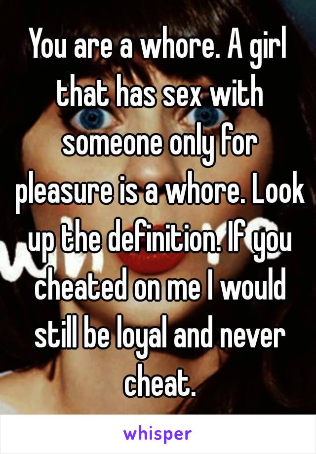 You are a whore. A girl that has sex with someone only for pleasure is a whore. Look up the definition. If you cheated on me I would still be loyal and never cheat.