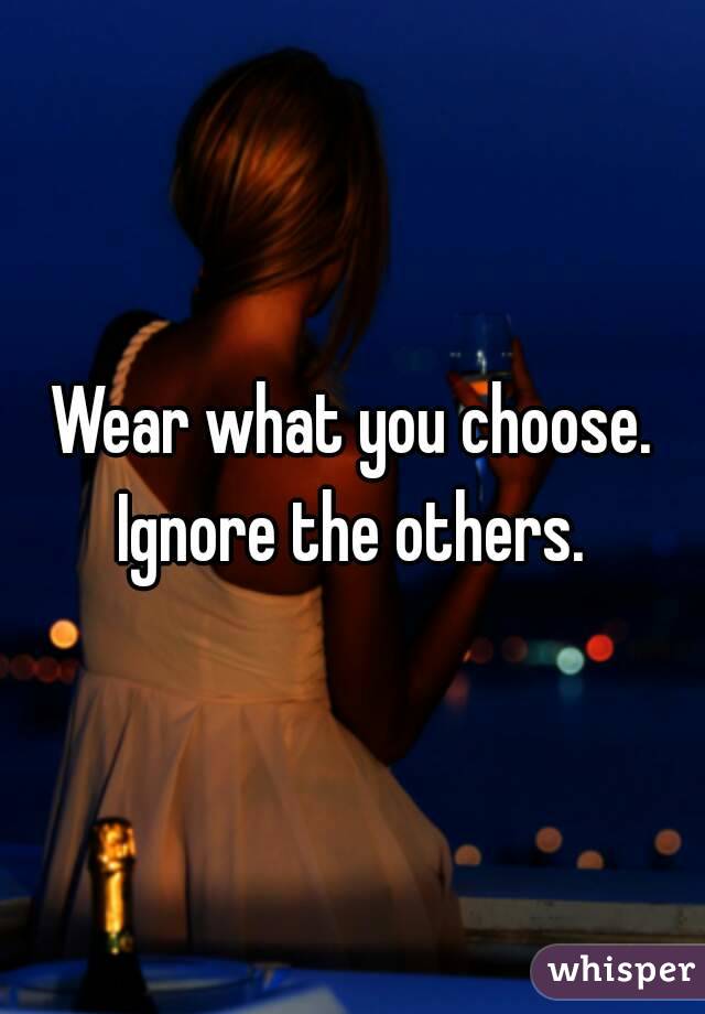 Wear what you choose. Ignore the others. 