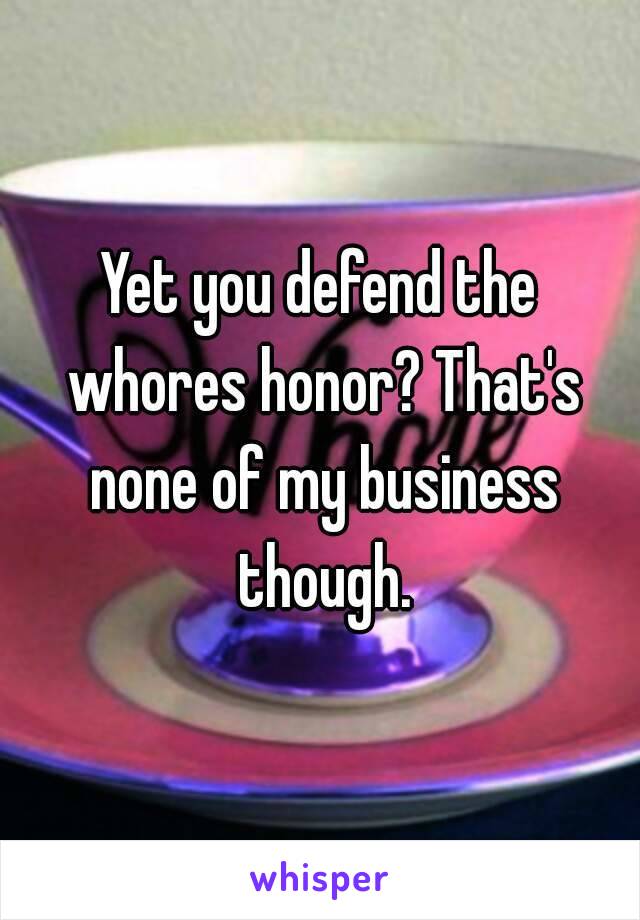 Yet you defend the whores honor? That's none of my business though.