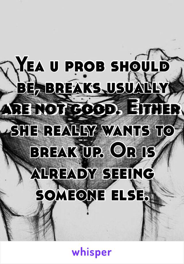 Yea u prob should be, breaks usually are not good. Either she really wants to break up. Or is already seeing someone else.