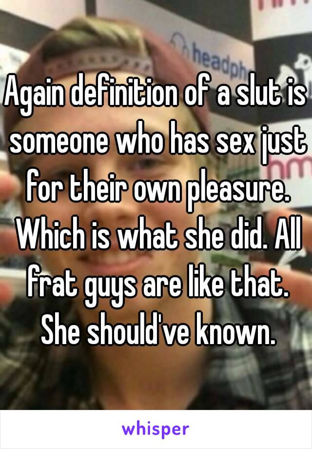 Again definition of a slut is someone who has sex just for their own pleasure. Which is what she did. All frat guys are like that. She should've known.