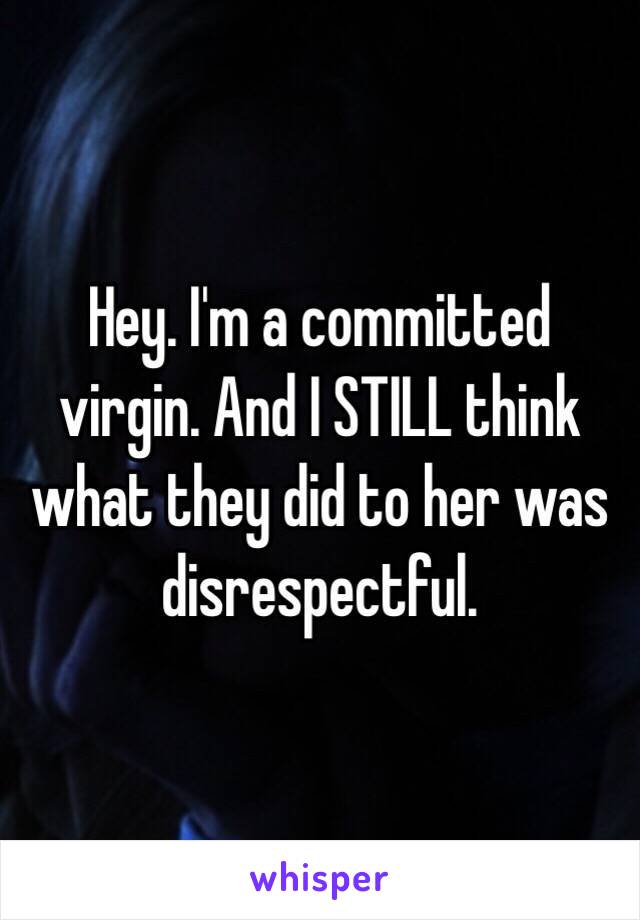 Hey. I'm a committed virgin. And I STILL think what they did to her was disrespectful. 