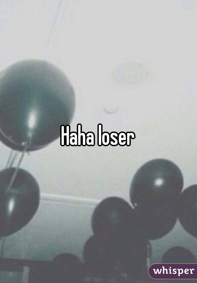 Haha loser