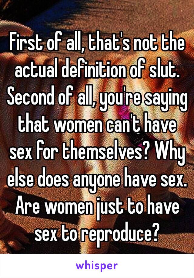 First of all, that's not the actual definition of slut. Second of all, you're saying that women can't have sex for themselves? Why else does anyone have sex. Are women just to have sex to reproduce?