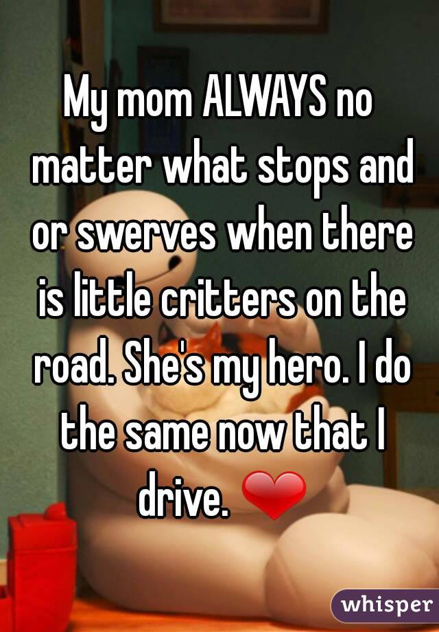 My mom ALWAYS no matter what stops and or swerves when there is little critters on the road. She's my hero. I do the same now that I drive. ❤