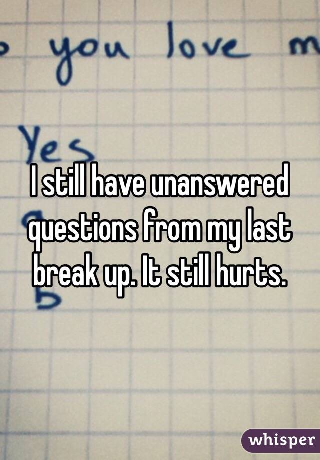 I still have unanswered questions from my last break up. It still hurts. 