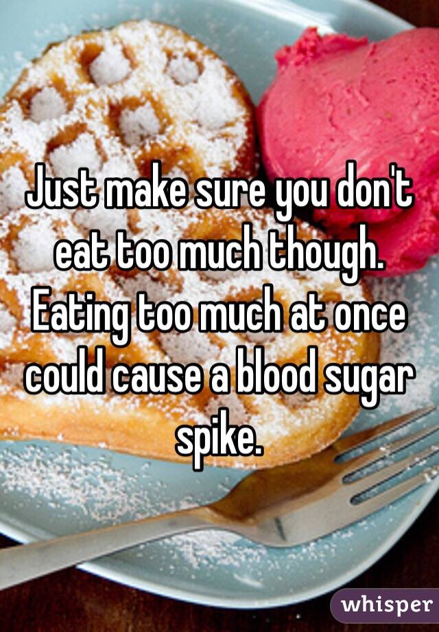 Just make sure you don't eat too much though. Eating too much at once could cause a blood sugar spike.