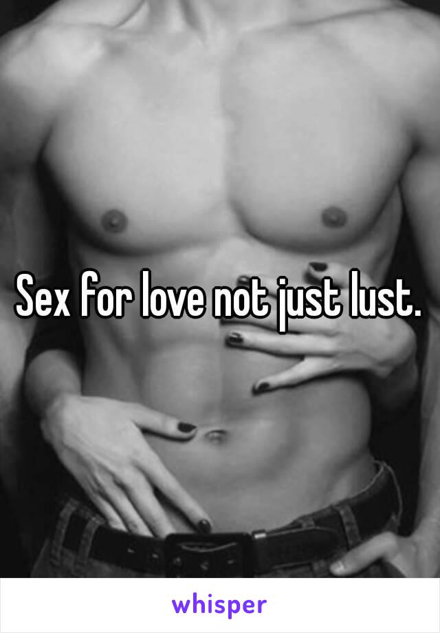 Sex for love not just lust.